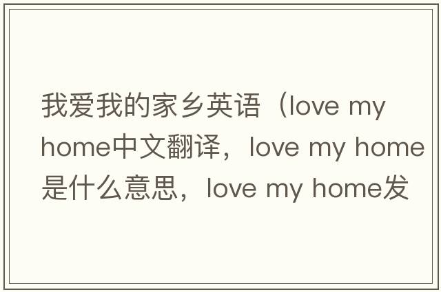 我愛我的家鄉(xiāng)英語(yǔ)（love my home中文翻譯，love my home是什么意思，love my home發(fā)音、用法及例句）