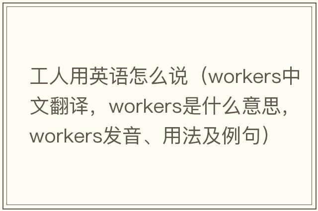 工人用英語怎么說（workers中文翻譯，workers是什么意思，workers發(fā)音、用法及例句）