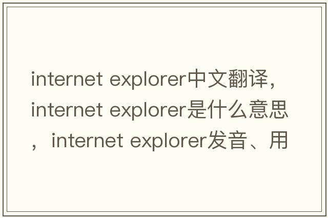 internet explorer中文翻譯，internet explorer是什么意思，internet explorer發(fā)音、用法及例句