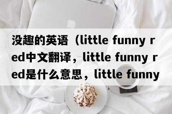 沒趣的英語（little funny red中文翻譯，little funny red是什么意思，little funny red發(fā)音、用法及例句）