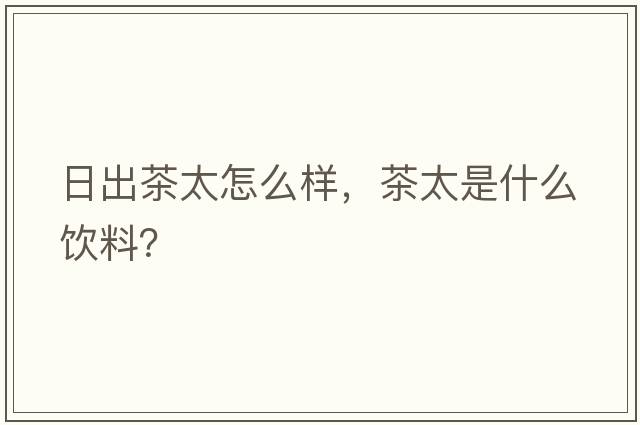 日出茶太怎么樣，茶太是什么飲料？