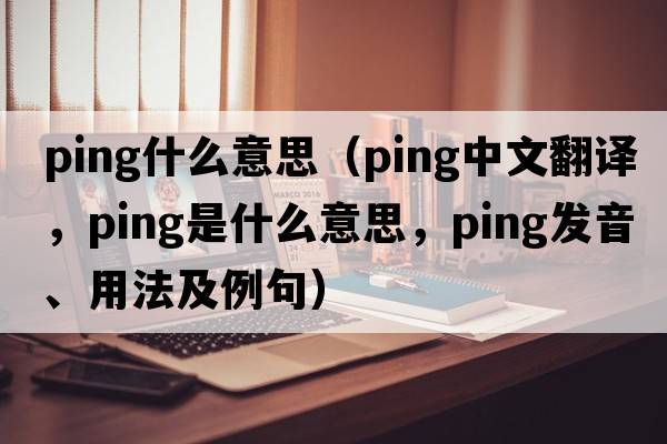 ping什么意思（ping中文翻譯，ping是什么意思，ping發(fā)音、用法及例句）