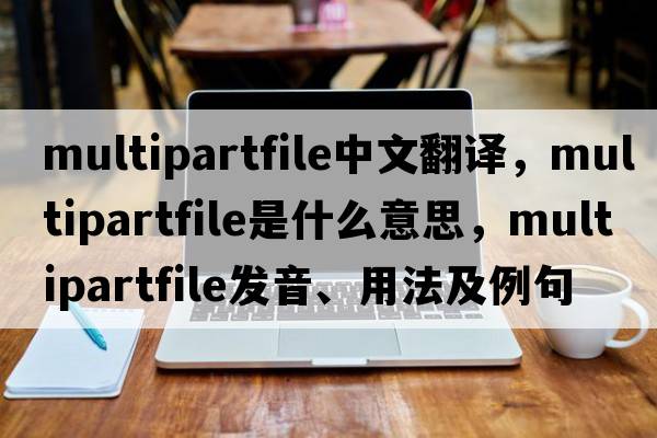 multipartfile中文翻譯，multipartfile是什么意思，multipartfile發(fā)音、用法及例句