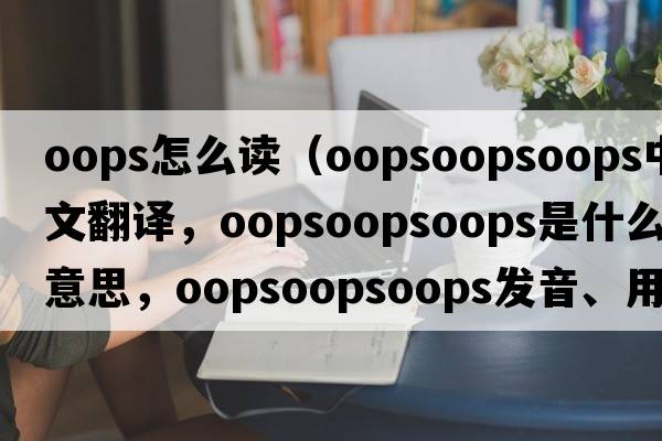 oops怎么讀（oopsoopsoops中文翻譯，oopsoopsoops是什么意思，oopsoopsoops發(fā)音、用法及例句）