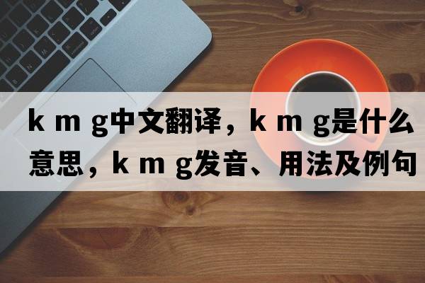 k m g中文翻譯，k m g是什么意思，k m g發(fā)音、用法及例句