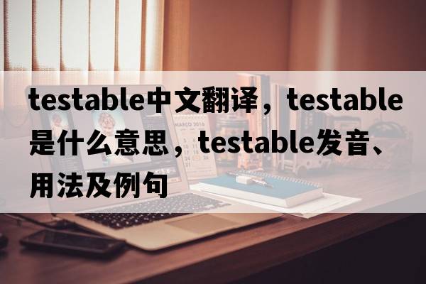 testable中文翻譯，testable是什么意思，testable發(fā)音、用法及例句