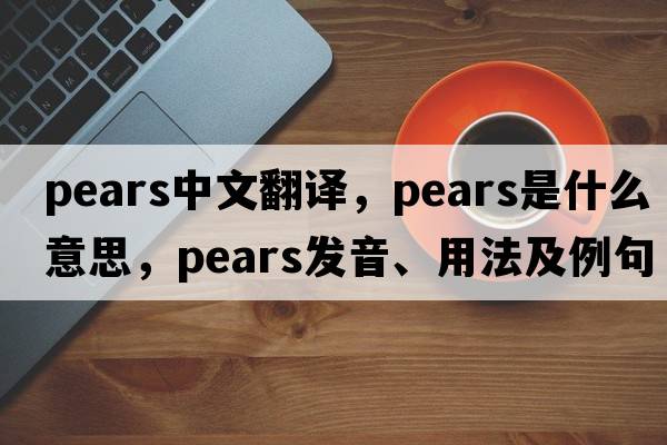pears中文翻譯，pears是什么意思，pears發(fā)音、用法及例句