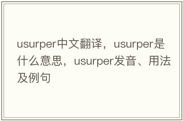 usurper中文翻譯，usurper是什么意思，usurper發(fā)音、用法及例句