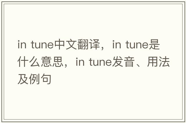 in tune中文翻譯，in tune是什么意思，in tune發(fā)音、用法及例句