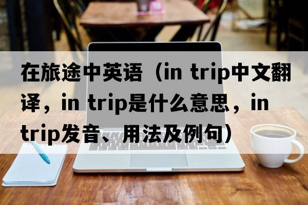 在旅途中英語(yǔ)（in trip中文翻譯，in trip是什么意思，in trip發(fā)音、用法及例句）
