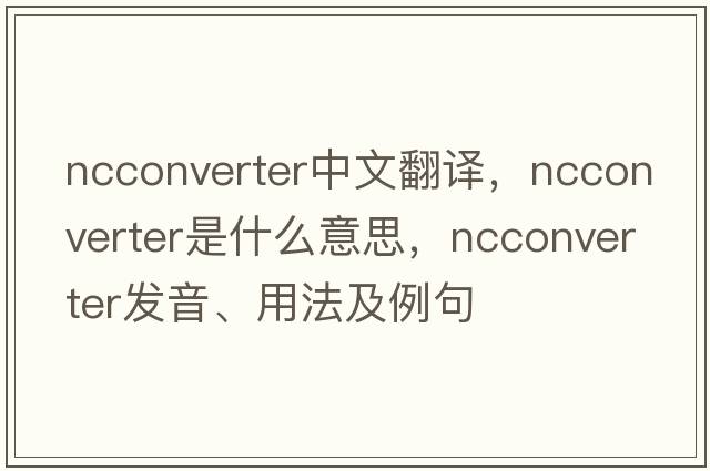 ncconverter中文翻譯，ncconverter是什么意思，ncconverter發(fā)音、用法及例句
