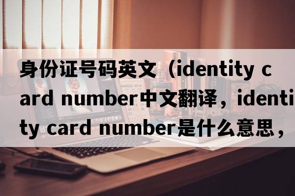 身份證號(hào)碼英文（identity card number中文翻譯，identity card number是什么意思，identity card number發(fā)音、用法及例句）