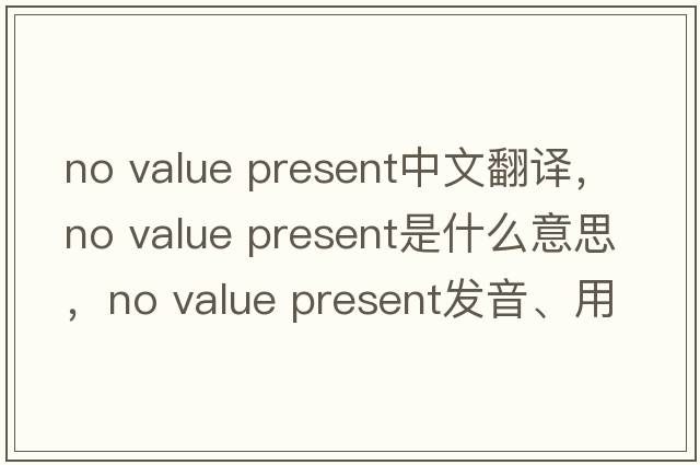 no value present中文翻譯，no value present是什么意思，no value present發(fā)音、用法及例句