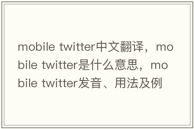 mobile twitter中文翻譯，mobile twitter是什么意思，mobile twitter發(fā)音、用法及例句