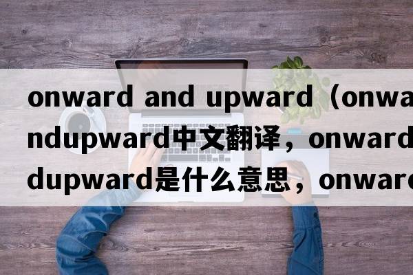 onward and upward（onwardandupward中文翻譯，onwardandupward是什么意思，onwardandupward發(fā)音、用法及例句）