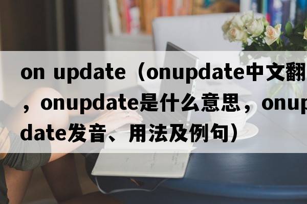 on update（onupdate中文翻譯，onupdate是什么意思，onupdate發(fā)音、用法及例句）