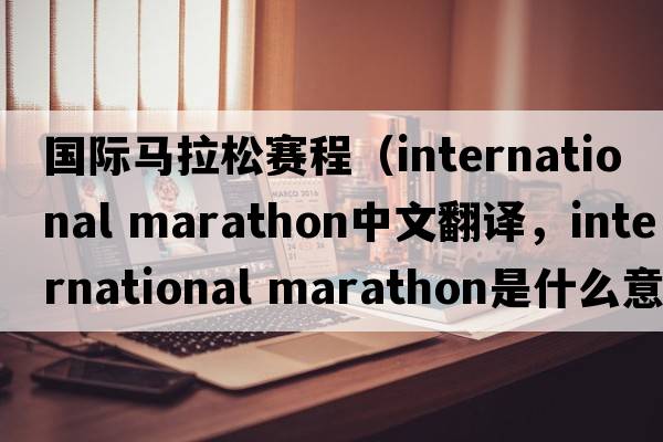 國(guó)際馬拉松賽程（international marathon中文翻譯，international marathon是什么意思，international marathon發(fā)音、用法及例句）