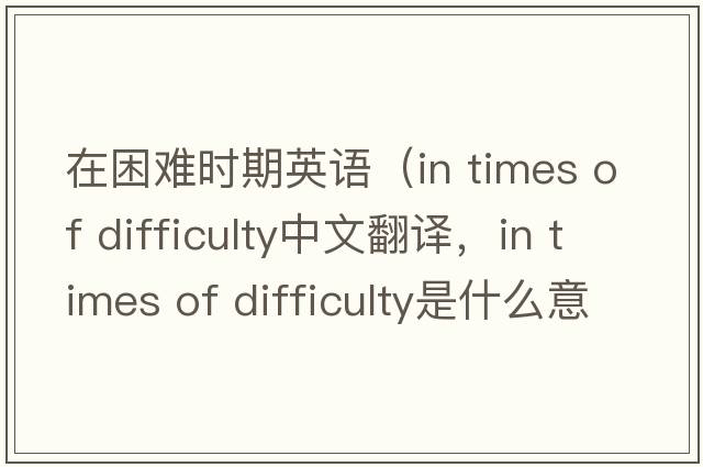 在困難時(shí)期英語(yǔ)（in times of difficulty中文翻譯，in times of difficulty是什么意思，in times of difficulty發(fā)音、用法及例句）