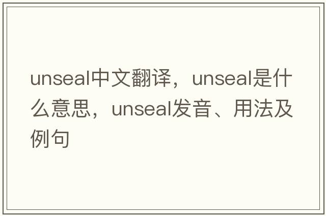 unseal中文翻譯，unseal是什么意思，unseal發(fā)音、用法及例句