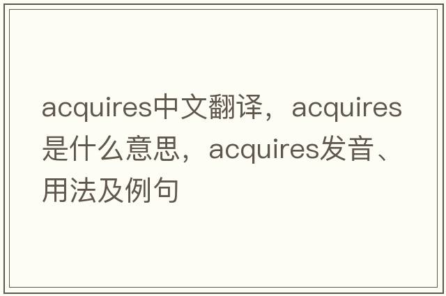 acquires中文翻譯，acquires是什么意思，acquires發(fā)音、用法及例句