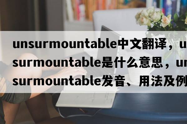 unsurmountable中文翻譯，unsurmountable是什么意思，unsurmountable發(fā)音、用法及例句