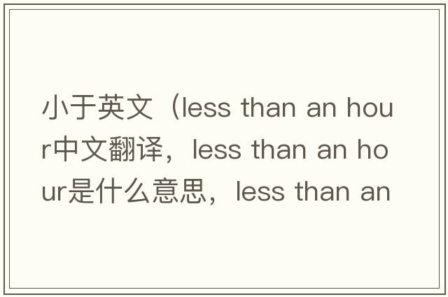 小于英文（less than an hour中文翻譯，less than an hour是什么意思，less than an hour發(fā)音、用法及例句）
