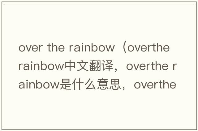 over the rainbow（overthe rainbow中文翻譯，overthe rainbow是什么意思，overthe rainbow發(fā)音、用法及例句）