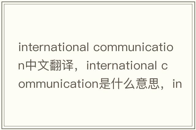 international communication中文翻譯，international communication是什么意思，international communication發(fā)音、用法及例句