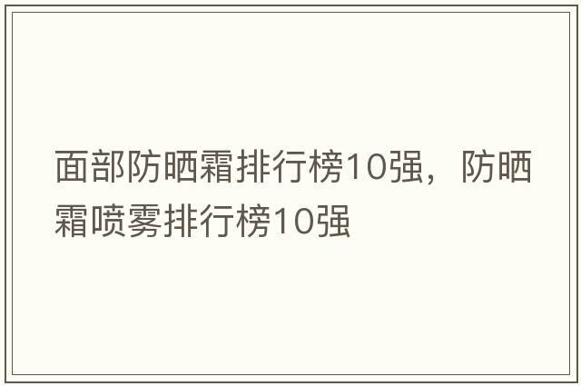 面部防曬霜排行榜10強(qiáng)，防曬霜噴霧排行榜10強(qiáng)