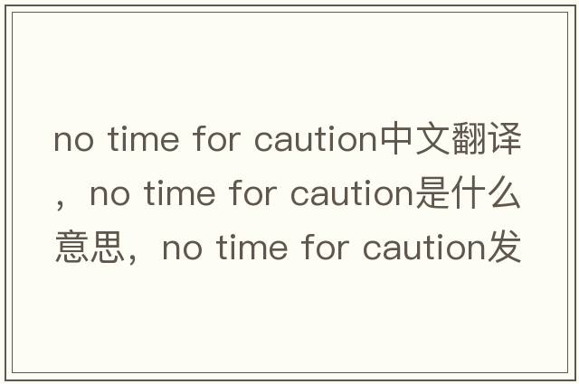 no time for caution中文翻譯，no time for caution是什么意思，no time for caution發(fā)音、用法及例句