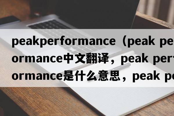 peakperformance（peak performance中文翻譯，peak performance是什么意思，peak performance發(fā)音、用法及例句）
