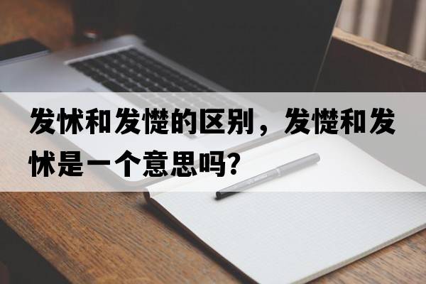 發(fā)怵和發(fā)憷的區(qū)別，發(fā)憷和發(fā)怵是一個意思嗎？