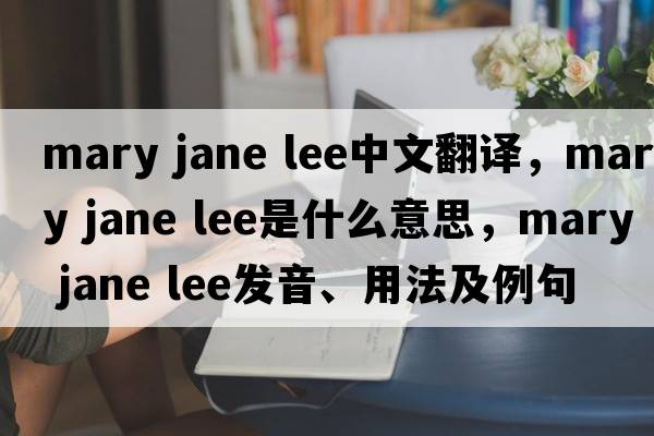 mary jane lee中文翻譯，mary jane lee是什么意思，mary jane lee發(fā)音、用法及例句