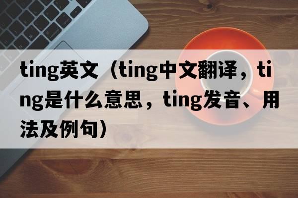 ting英文（ting中文翻譯，ting是什么意思，ting發(fā)音、用法及例句）