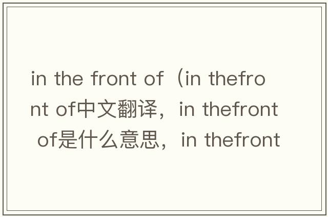 in the front of（in thefront of中文翻譯，in thefront of是什么意思，in thefront of發(fā)音、用法及例句）
