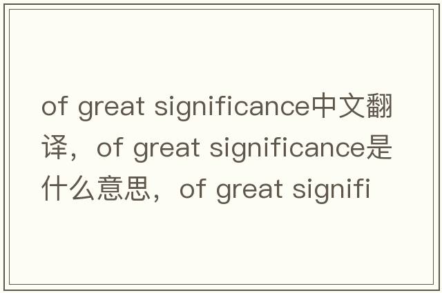 of great significance中文翻譯，of great significance是什么意思，of great significance發(fā)音、用法及例句