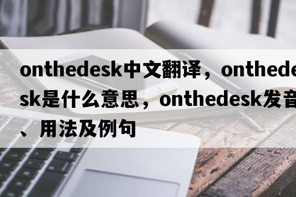 onthedesk中文翻譯，onthedesk是什么意思，onthedesk發(fā)音、用法及例句