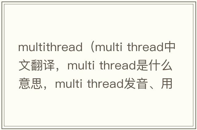 multithread（multi thread中文翻譯，multi thread是什么意思，multi thread發(fā)音、用法及例句）