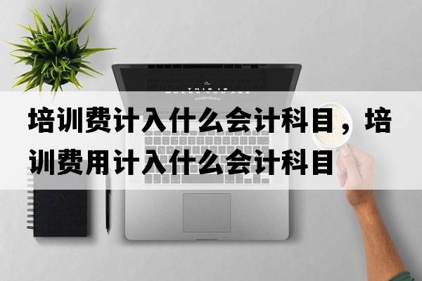 培訓(xùn)費(fèi)計(jì)入什么會(huì)計(jì)科目，培訓(xùn)費(fèi)用計(jì)入什么會(huì)計(jì)科目