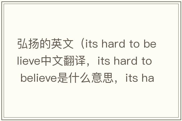 弘揚的英文（its hard to believe中文翻譯，its hard to believe是什么意思，its hard to believe發(fā)音、用法及例句）