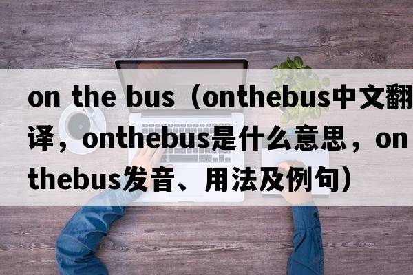 on the bus（onthebus中文翻譯，onthebus是什么意思，onthebus發(fā)音、用法及例句）