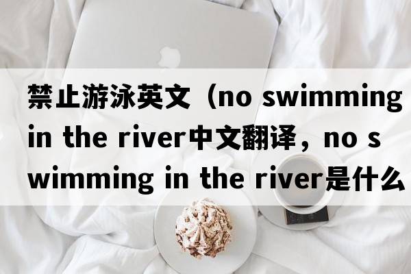 禁止游泳英文（no swimming in the river中文翻譯，no swimming in the river是什么意思，no swimming in the river發(fā)音、用法及例句）