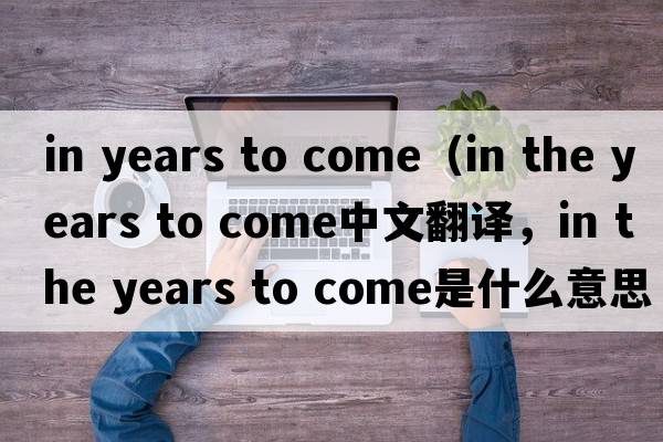in years to come（in the years to come中文翻譯，in the years to come是什么意思，in the years to come發(fā)音、用法及例句）