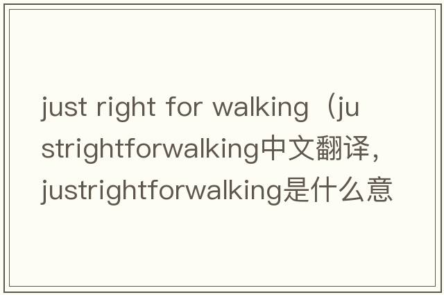 just right for walking（justrightforwalking中文翻譯，justrightforwalking是什么意思，justrightforwalking發(fā)音、用法及例句）