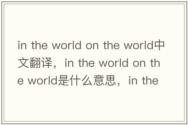 in the world on the world中文翻譯，in the world on the world是什么意思，in the world on the world發(fā)音、用法及例句