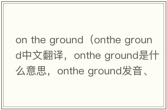 on the ground（onthe ground中文翻譯，onthe ground是什么意思，onthe ground發(fā)音、用法及例句）