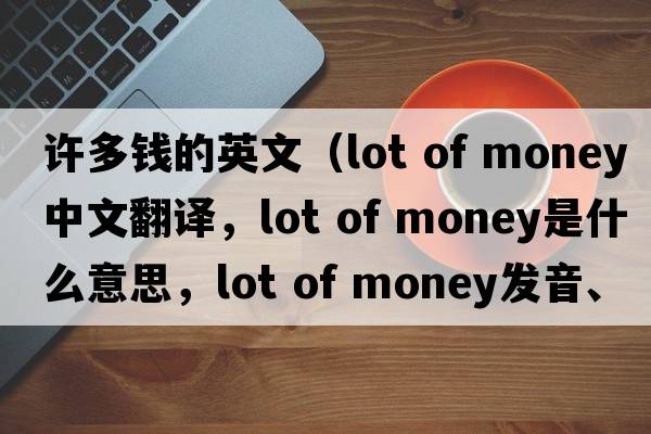 許多錢的英文（lot of money中文翻譯，lot of money是什么意思，lot of money發(fā)音、用法及例句）
