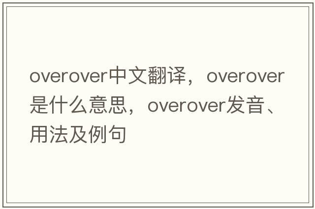 overover中文翻譯，overover是什么意思，overover發(fā)音、用法及例句