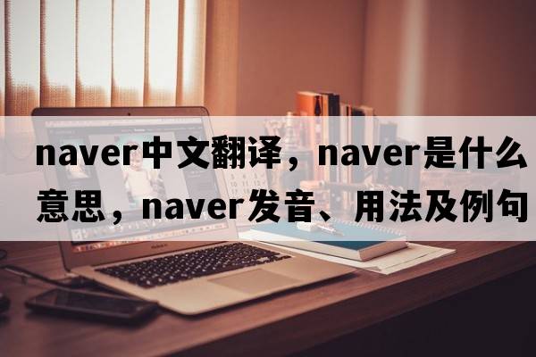 naver中文翻譯，naver是什么意思，naver發(fā)音、用法及例句