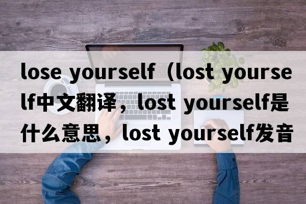 lose yourself（lost yourself中文翻譯，lost yourself是什么意思，lost yourself發(fā)音、用法及例句）